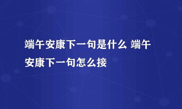 端午安康下一句是什么 端午安康下一句怎么接