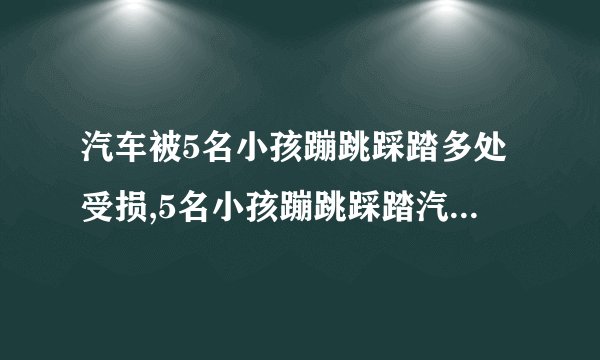 汽车被5名小孩蹦跳踩踏多处受损,5名小孩蹦跳踩踏汽车，造成多处损坏