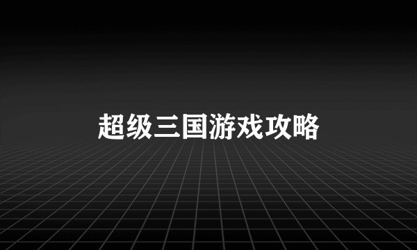 超级三国游戏攻略