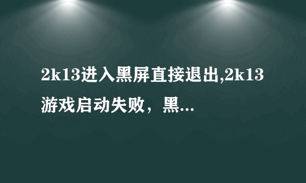 2k13进入黑屏直接退出,2k13游戏启动失败，黑屏并直接退出
