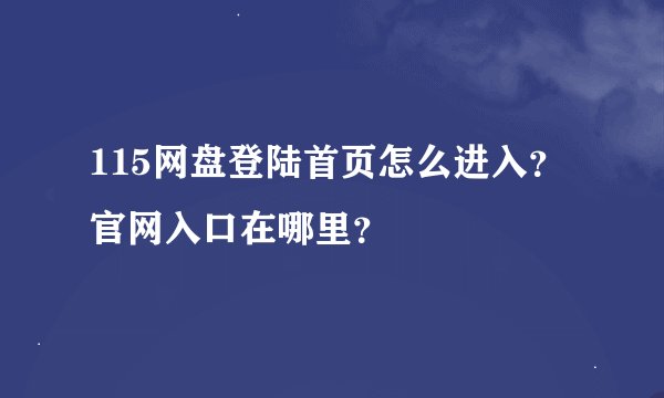 115网盘登陆首页怎么进入？官网入口在哪里？