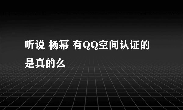听说 杨幂 有QQ空间认证的 是真的么