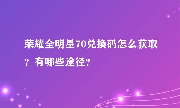 荣耀全明星70兑换码怎么获取？有哪些途径？