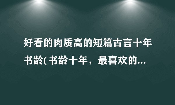 好看的肉质高的短篇古言十年书龄(书龄十年，最喜欢的几本古言小说推荐)