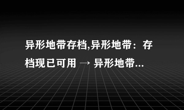 异形地带存档,异形地带：存档现已可用 → 异形地带：存档已上线