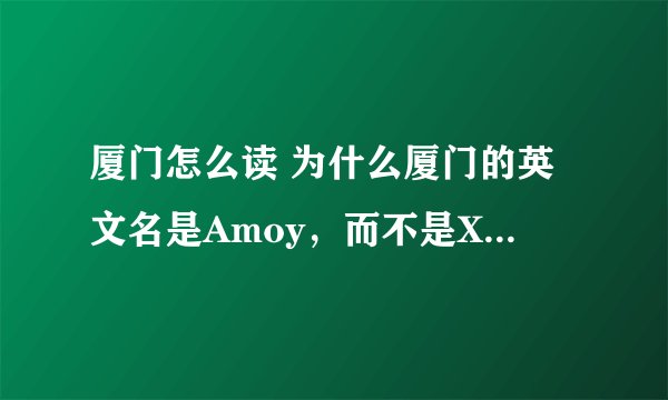 厦门怎么读 为什么厦门的英文名是Amoy，而不是Xiamen？