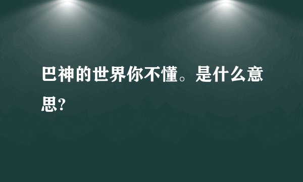 巴神的世界你不懂。是什么意思?