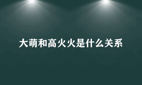 大萌和高火火是什么关系