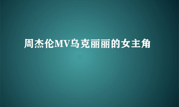 周杰伦MV乌克丽丽的女主角