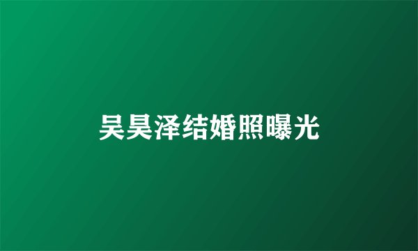 吴昊泽结婚照曝光