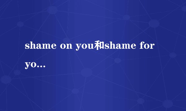shame on you和shame for you有什么区别？