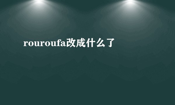 rouroufa改成什么了