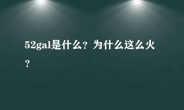 52gal是什么？为什么这么火？
