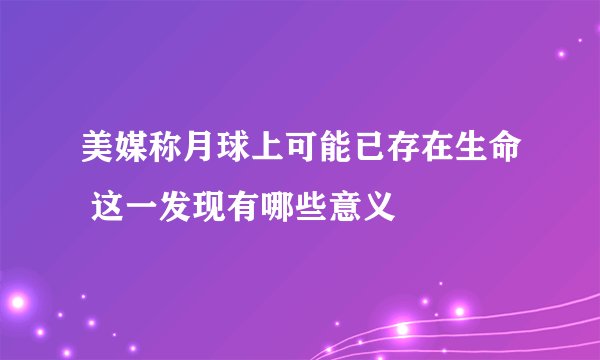 美媒称月球上可能已存在生命 这一发现有哪些意义