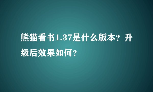 熊猫看书1.37是什么版本？升级后效果如何？