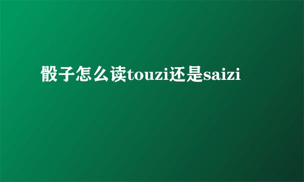 骰子怎么读touzi还是saizi