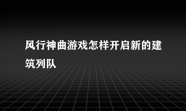 风行神曲游戏怎样开启新的建筑列队