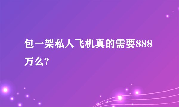 包一架私人飞机真的需要888万么?