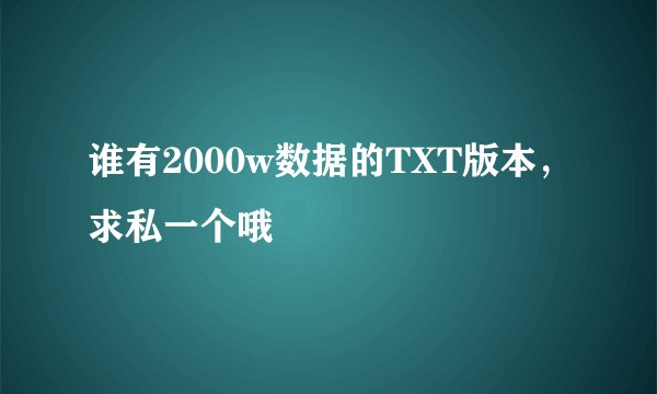 谁有2000w数据的TXT版本，求私一个哦