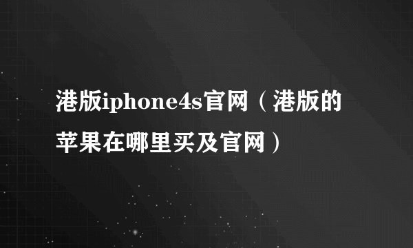 港版iphone4s官网（港版的苹果在哪里买及官网）