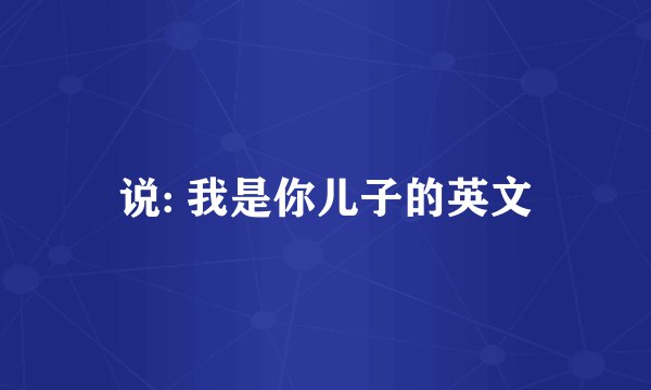 说: 我是你儿子的英文