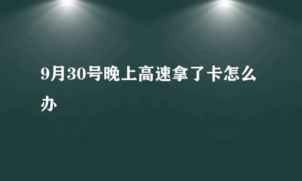 9月30号晚上高速拿了卡怎么办
