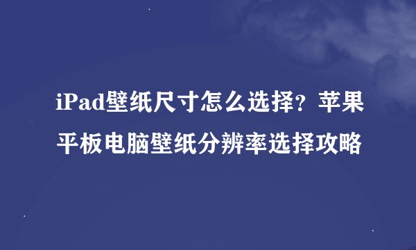iPad壁纸尺寸怎么选择？苹果平板电脑壁纸分辨率选择攻略