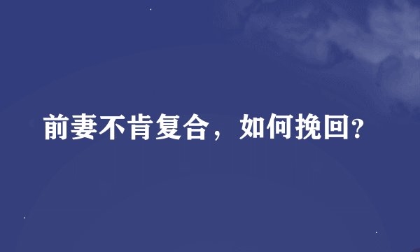 前妻不肯复合，如何挽回？