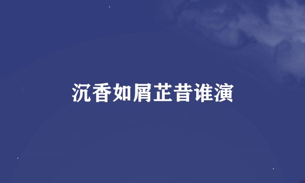 沉香如屑芷昔谁演