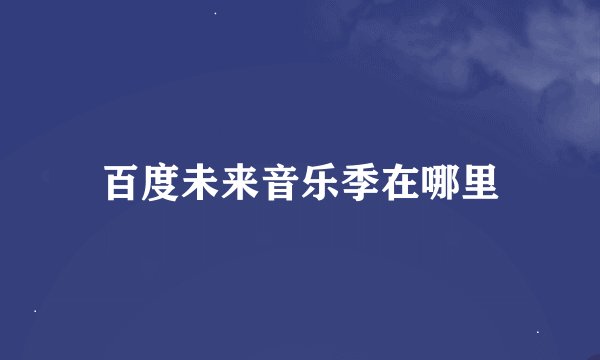百度未来音乐季在哪里