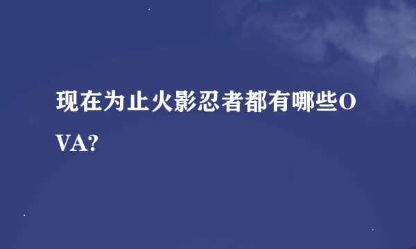 现在为止火影忍者都有哪些OVA?