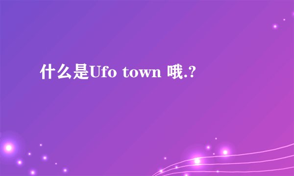 什么是Ufo town 哦.?