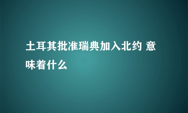 土耳其批准瑞典加入北约 意味着什么