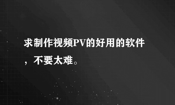 求制作视频PV的好用的软件，不要太难。