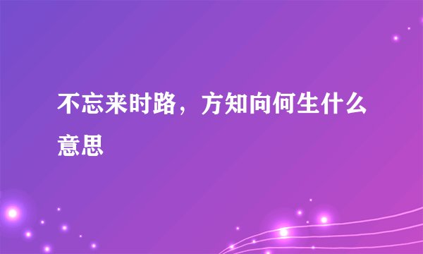 不忘来时路，方知向何生什么意思