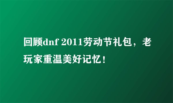 回顾dnf 2011劳动节礼包，老玩家重温美好记忆！