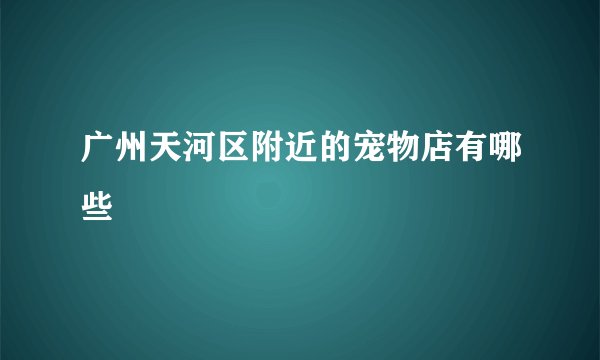 广州天河区附近的宠物店有哪些