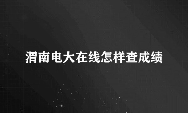 渭南电大在线怎样查成绩
