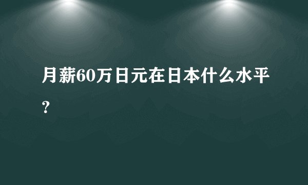 月薪60万日元在日本什么水平？