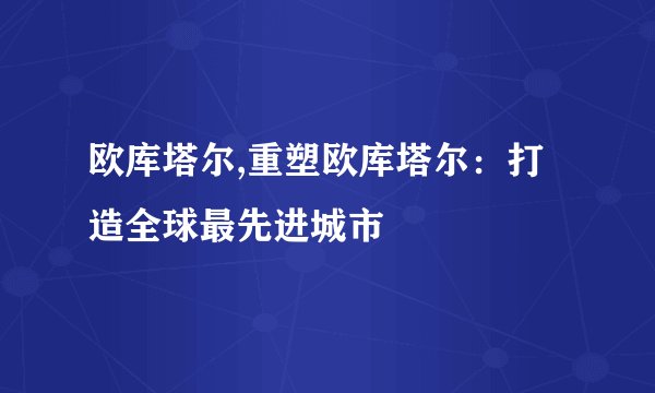 欧库塔尔,重塑欧库塔尔：打造全球最先进城市