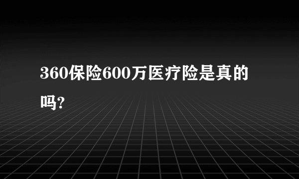 360保险600万医疗险是真的吗?