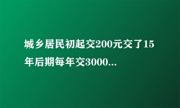 城乡居民初起交200元交了15年后期每年交3000元再交15年能领多少