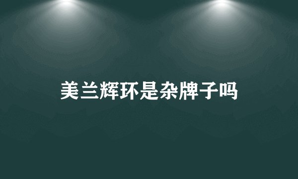 美兰辉环是杂牌子吗