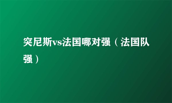 突尼斯vs法国哪对强（法国队强）