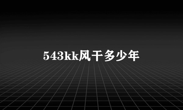 543kk风干多少年