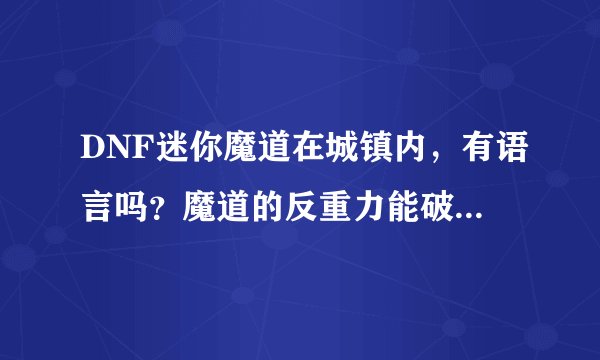 DNF迷你魔道在城镇内，有语言吗？魔道的反重力能破霸体吗，如果我几个月不上，宠物会减饱食度吗？