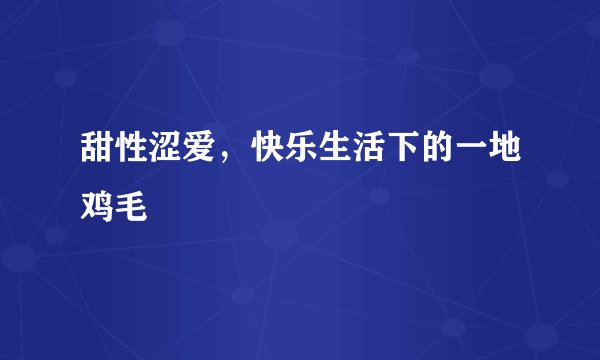 甜性涩爱，快乐生活下的一地鸡毛