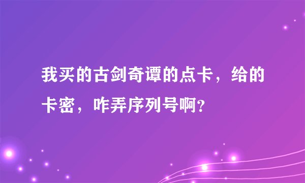 我买的古剑奇谭的点卡，给的卡密，咋弄序列号啊？