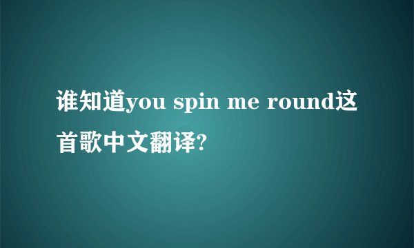 谁知道you spin me round这首歌中文翻译?