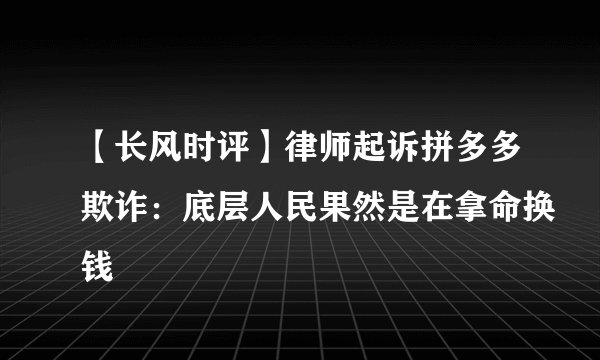 【长风时评】律师起诉拼多多欺诈：底层人民果然是在拿命换钱